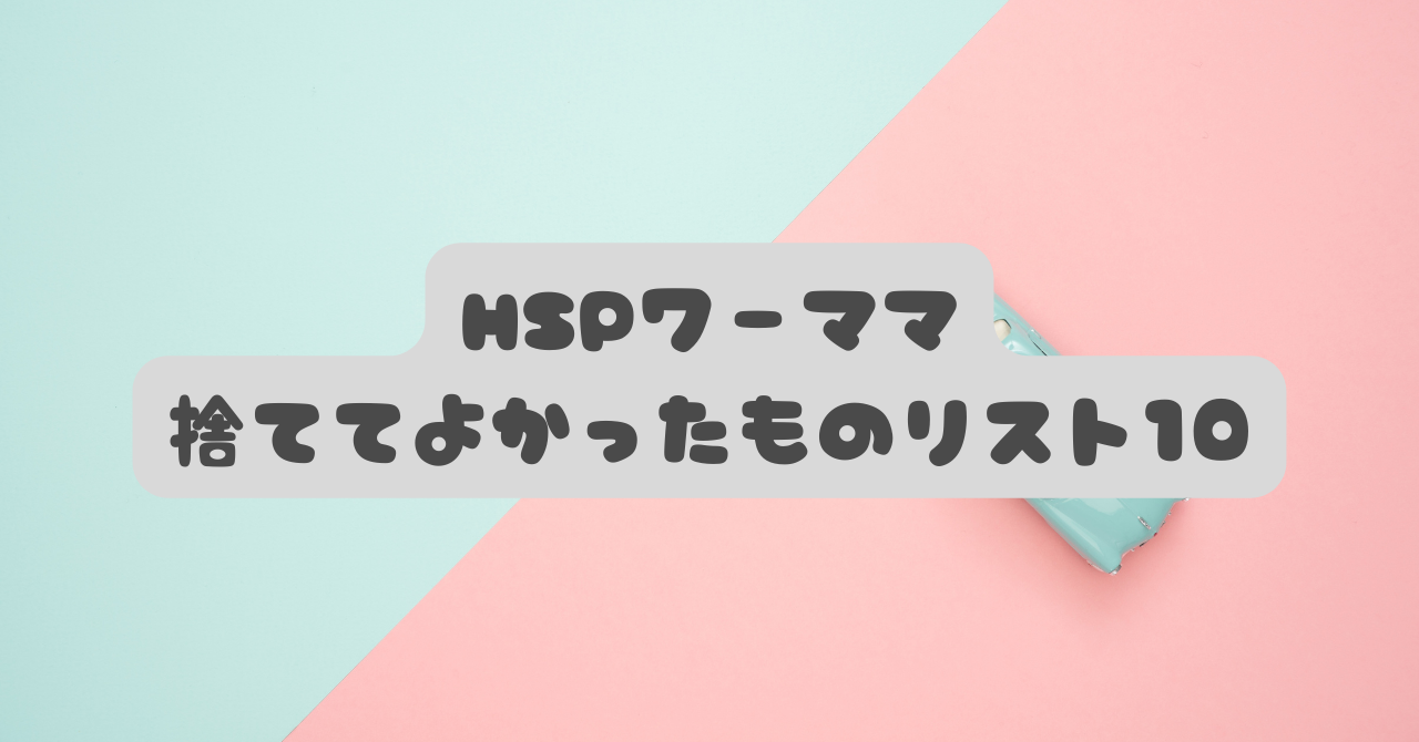 【HSPワーママの解放宣言】もう限界！人生を激変させた「捨ててよかったもの」リスト10