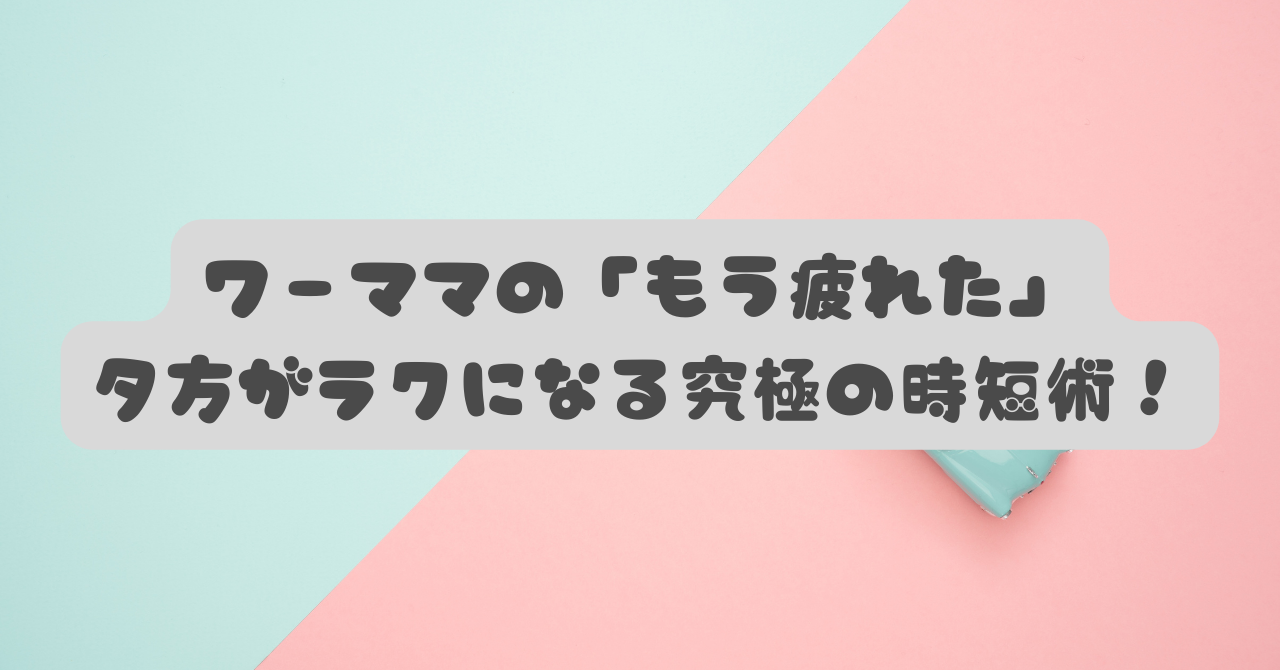 ワーママが「もう疲れた」と感じる理由と解決策｜夕方がラクになる“究極の時短術”を紹介
